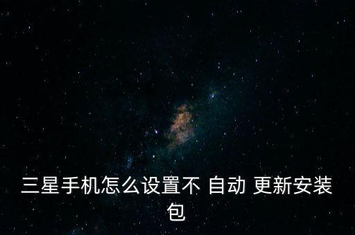 三星手機(jī)怎么設(shè)置不 自動(dòng) 更新安裝包