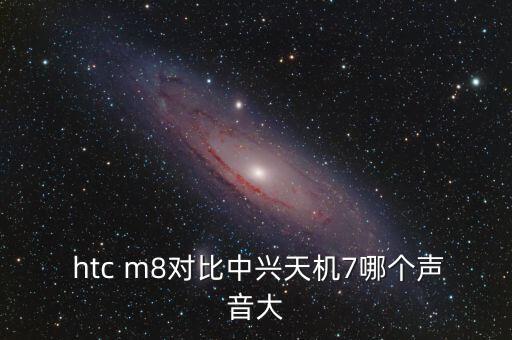  htc m8對(duì)比中興天機(jī)7哪個(gè)聲音大