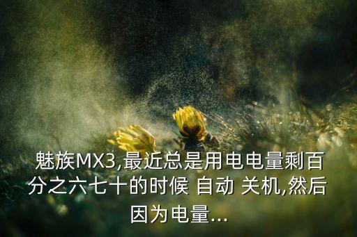  魅族MX3,最近總是用電電量剩百分之六七十的時(shí)候 自動(dòng) 關(guān)機(jī),然后因?yàn)殡娏?..