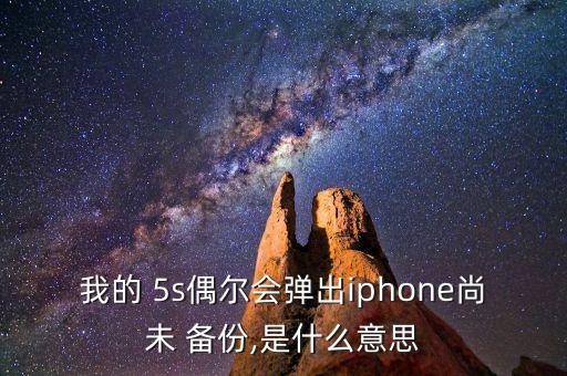 我的 5s偶爾會(huì)彈出iphone尚未 備份,是什么意思