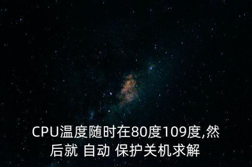 CPU溫度隨時在80度109度,然后就 自動 保護關(guān)機求解