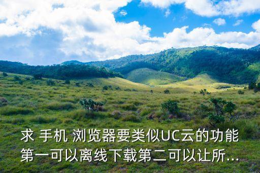 求 手機(jī) 瀏覽器要類似UC云的功能第一可以離線下載第二可以讓所...