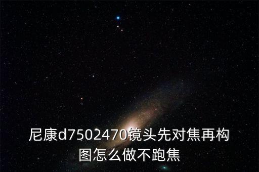 尼康d7502470鏡頭先對焦再構(gòu)圖怎么做不跑焦
