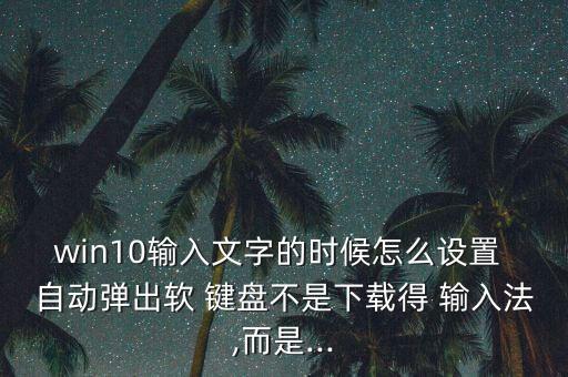 win10輸入文字的時(shí)候怎么設(shè)置 自動(dòng)彈出軟 鍵盤(pán)不是下載得 輸入法,而是...