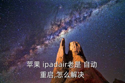  蘋果 ipadair老是 自動(dòng) 重啟,怎么解決