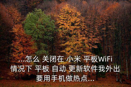 …怎么 關閉在 小米 平板WiFi情況下 平板 自動 更新軟件我外出要用手機做熱點...