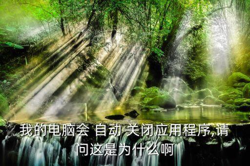 我的電腦會 自動 關(guān)閉應(yīng)用程序,請問這是為什么啊