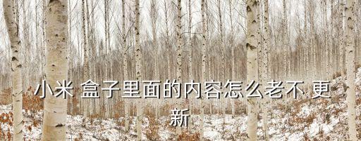  小米 盒子里面的內(nèi)容怎么老不 更新