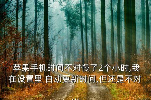  蘋果手機(jī)時(shí)間不對(duì)慢了2個(gè)小時(shí),我在設(shè)置里 自動(dòng)更新時(shí)間,但還是不對(duì)...