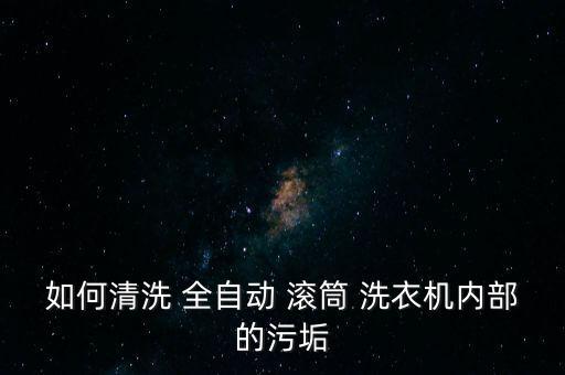 如何清洗 全自動 滾筒 洗衣機內(nèi)部的污垢