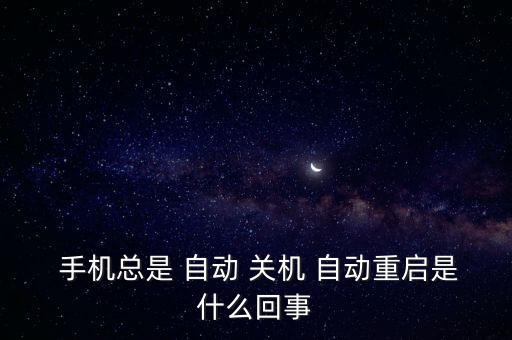  手機(jī)總是 自動(dòng) 關(guān)機(jī) 自動(dòng)重啟是什么回事