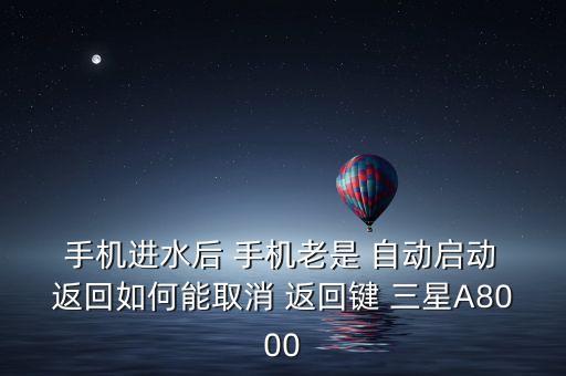  手機(jī)進(jìn)水后 手機(jī)老是 自動啟動 返回如何能取消 返回鍵 三星A8000