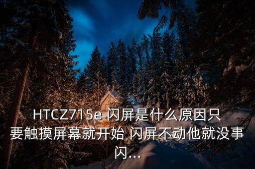 HTCZ715e 閃屏是什么原因只要觸摸屏幕就開始 閃屏不動他就沒事閃...