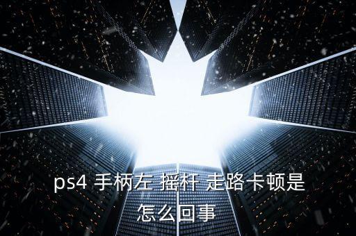  ps4 手柄左 搖桿 走路卡頓是怎么回事