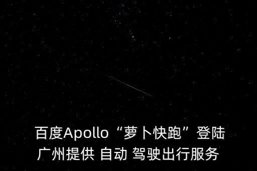  百度Apollo“蘿卜快跑”登陸廣州提供 自動 駕駛出行服務(wù)