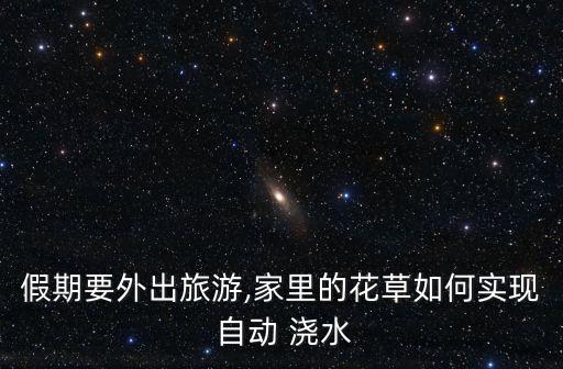 假期要外出旅游,家里的花草如何實(shí)現(xiàn) 自動(dòng) 澆水