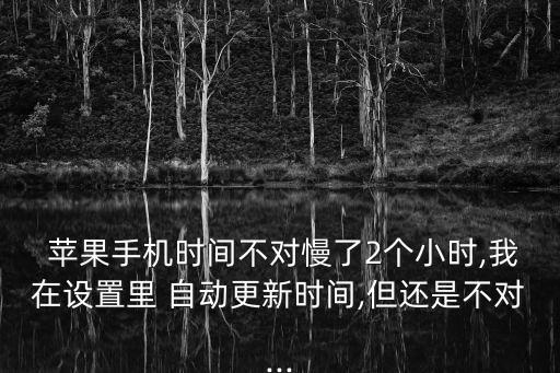  蘋果手機(jī)時間不對慢了2個小時,我在設(shè)置里 自動更新時間,但還是不對...