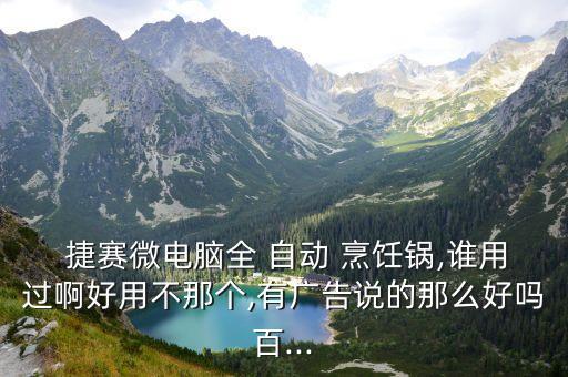  捷賽微電腦全 自動(dòng) 烹飪鍋,誰(shuí)用過(guò)啊好用不那個(gè),有廣告說(shuō)的那么好嗎百...