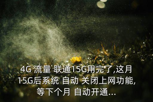 4G 流量 聯(lián)通15G用完了,這月15G后系統(tǒng) 自動 關(guān)閉上網(wǎng)功能,等下個月 自動開通...