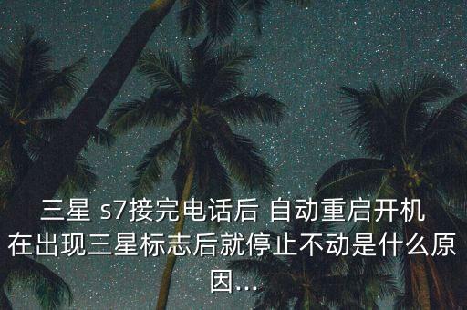 三星 s7接完電話后 自動(dòng)重啟開機(jī)在出現(xiàn)三星標(biāo)志后就停止不動(dòng)是什么原因...