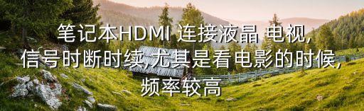  筆記本HDMI 連接液晶 電視,信號時斷時續(xù),尤其是看電影的時候,頻率較高