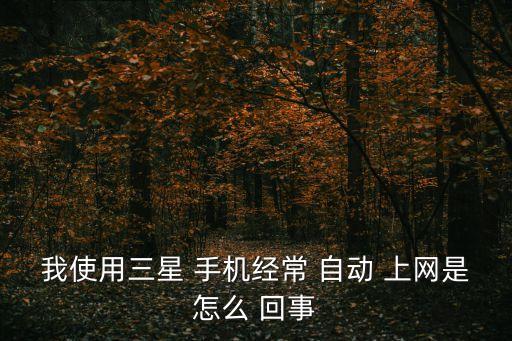 我使用三星 手機經常 自動 上網是怎么 回事