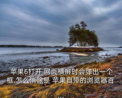  蘋果6打開 網(wǎng)頁橫屏時會彈出一個框,怎么消除是 蘋果自帶的瀏覽器百...