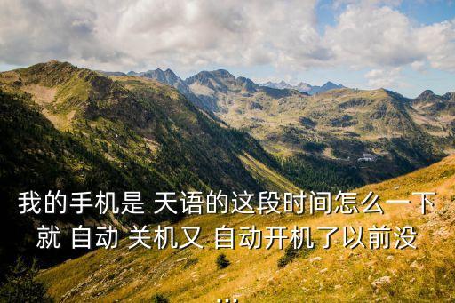 我的手機(jī)是 天語的這段時間怎么一下就 自動 關(guān)機(jī)又 自動開機(jī)了以前沒...