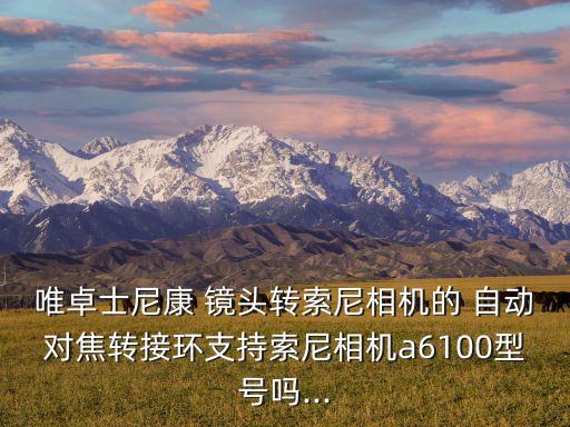 唯卓士尼康 鏡頭轉(zhuǎn)索尼相機(jī)的 自動對焦轉(zhuǎn)接環(huán)支持索尼相機(jī)a6100型號嗎...