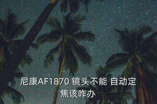 尼康A(chǔ)F1870 鏡頭不能 自動定焦該咋辦