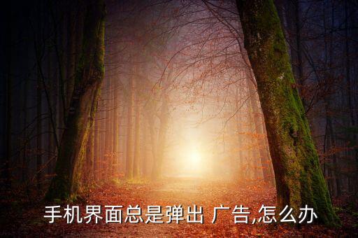 手機(jī)自動(dòng)彈全屏廣告,手機(jī)不斷出現(xiàn)廣告推送你可嘗試以下方法