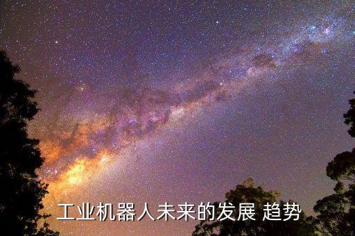  工業(yè)機(jī)器人未來的發(fā)展 趨勢(shì)