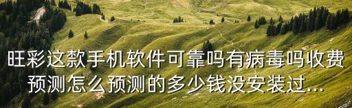 旺彩這歀手機(jī)軟件可靠嗎有病毒嗎收費(fèi)預(yù)測(cè)怎么預(yù)測(cè)的多少錢沒安裝過...