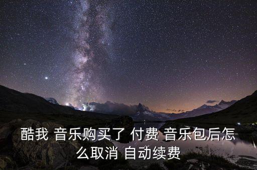酷我 音樂(lè)購(gòu)買(mǎi)了 付費(fèi) 音樂(lè)包后怎么取消 自動(dòng)續(xù)費(fèi)