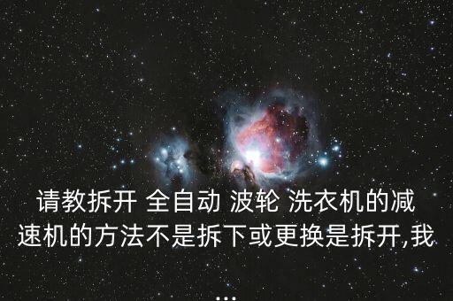請(qǐng)教拆開 全自動(dòng) 波輪 洗衣機(jī)的減速機(jī)的方法不是拆下或更換是拆開,我...