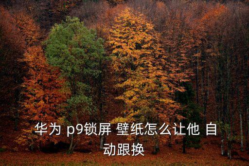  華為 p9鎖屏 壁紙?jiān)趺醋屗?自動(dòng)跟換