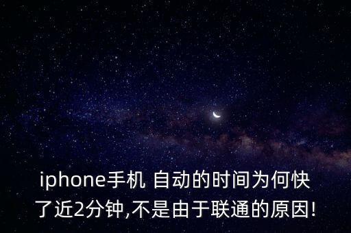 iphone手機(jī) 自動的時間為何快了近2分鐘,不是由于聯(lián)通的原因!