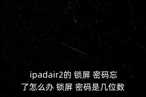  ipadair2的 鎖屏 密碼忘了怎么辦 鎖屏 密碼是幾位數(shù)