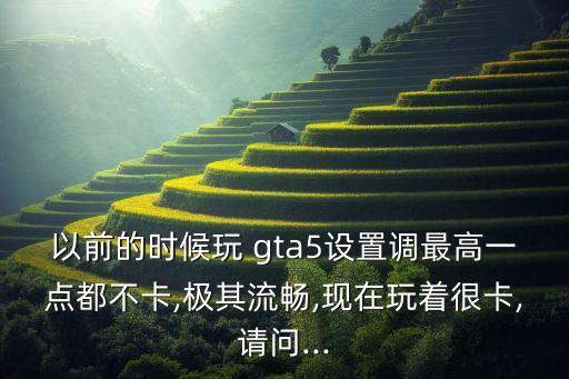 以前的時(shí)候玩 gta5設(shè)置調(diào)最高一點(diǎn)都不卡,極其流暢,現(xiàn)在玩著很卡,請問...