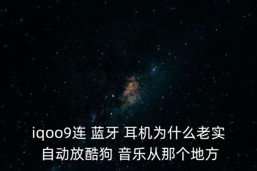 iqoo9連 藍(lán)牙 耳機(jī)為什么老實(shí) 自動(dòng)放酷狗 音樂從那個(gè)地方