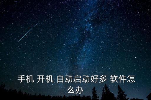  手機(jī) 開機(jī) 自動啟動好多 軟件怎么辦
