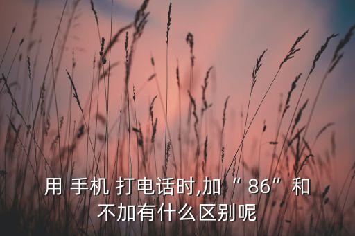 用 手機 打電話時,加“ 86”和不加有什么區(qū)別呢