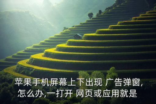  蘋果手機屏幕上下出現(xiàn) 廣告彈窗,怎么辦,一打開 網(wǎng)頁或應用就是