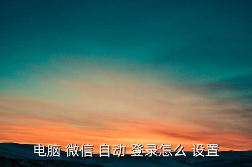 電腦 微信 自動(dòng) 登錄怎么 設(shè)置
