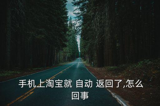  手機(jī)上淘寶就 自動 返回了,怎么回事