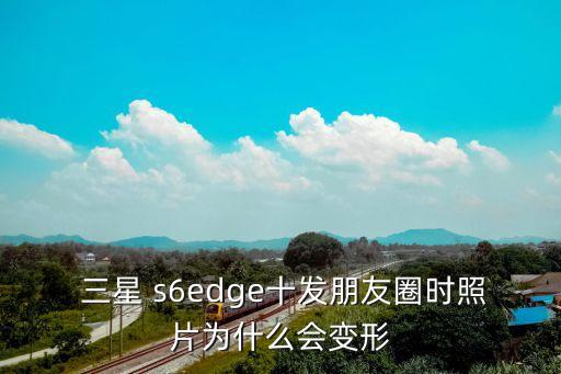  三星 s6edge十發(fā)朋友圈時照片為什么會變形