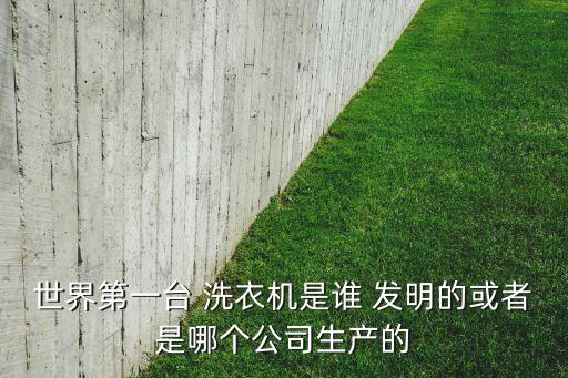 全自動洗衣機的發(fā)明,電洗衣機標志著人類家務自動化的開始