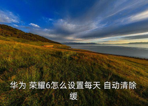 華為 榮耀6怎么設(shè)置每天 自動(dòng)清除緩