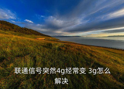  聯(lián)通信號突然4g經(jīng)常變 3g怎么解決