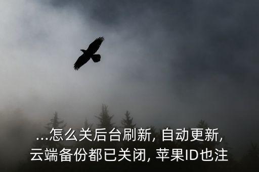 ...怎么關后臺刷新, 自動更新,云端備份都已關閉, 蘋果ID也注